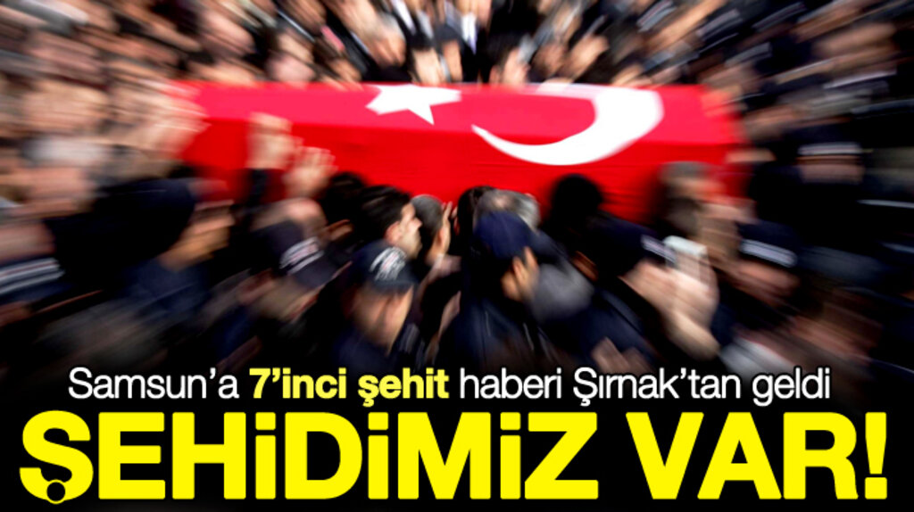 Samsun'a 7'inci şehit haberi bu kez Şırnak'tan geldi
