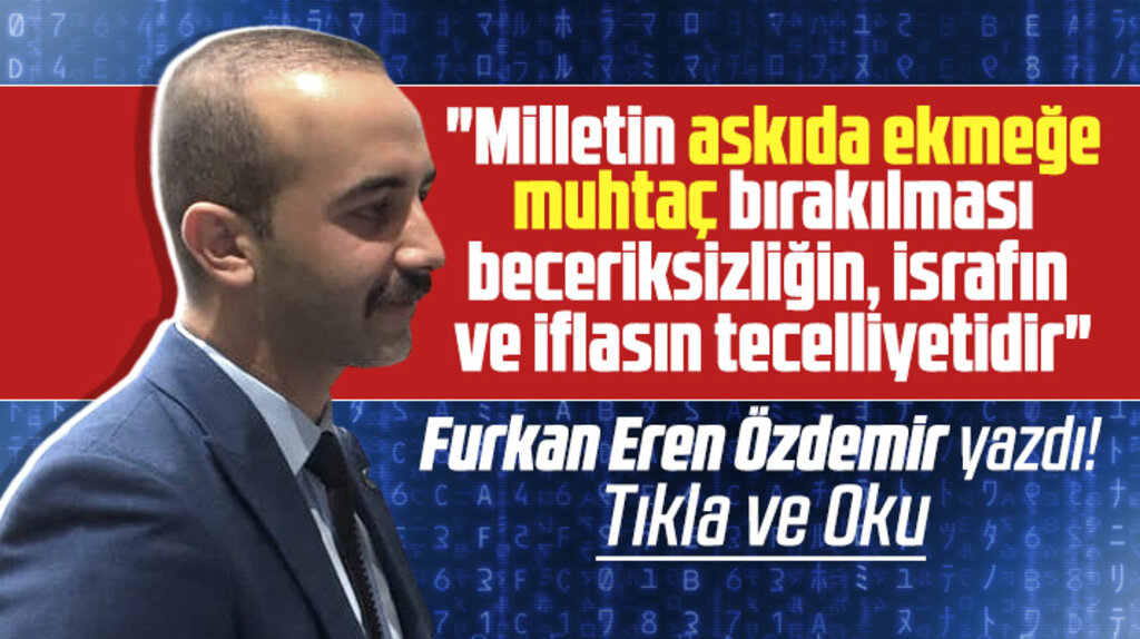 Furkan Eren Özdemir yazdı! Türk Milleti Askıda Ekmeğe muhtaç bırakıldı