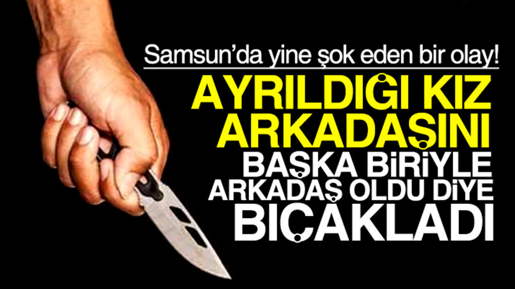 Samsun'da yine şok eden bir olay: Ayrıldığı kız arkadaşını bıçakladı