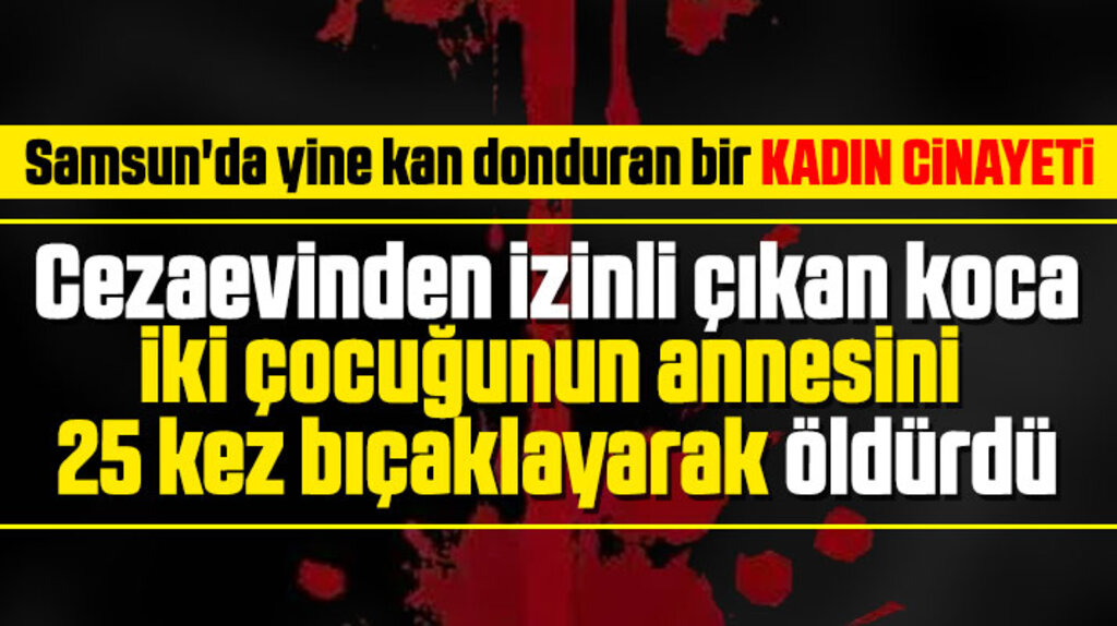 Samsun Bafra'da Kamile Yavuz eşi tarafından 25 kez bıçaklanarak öldürüldü