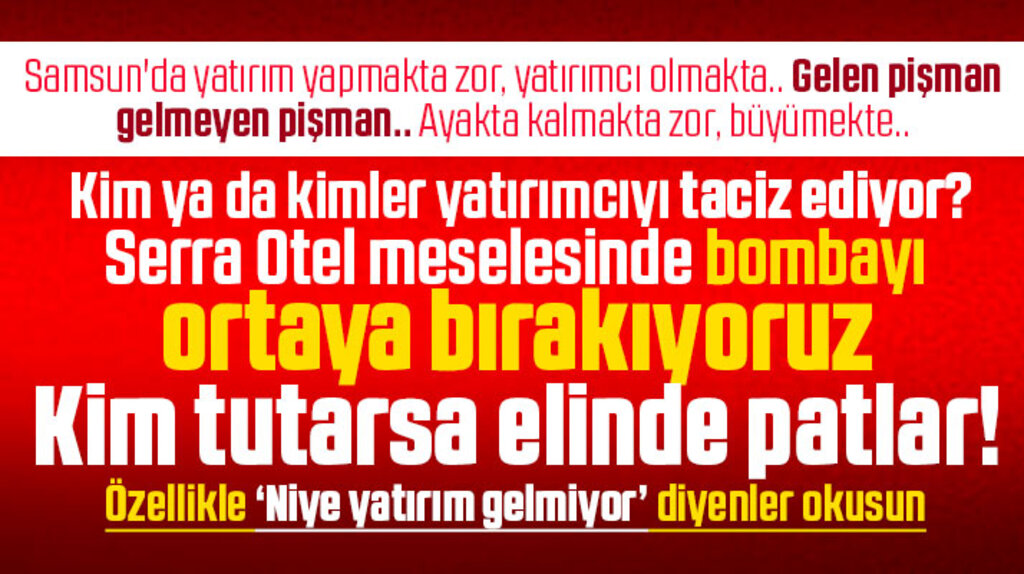 Samsun'da yatırım yapmakta zor, yatırımcı olmakta! Serra Otel meselesi!