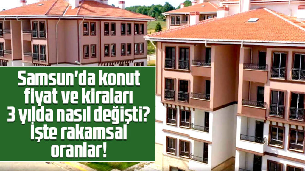 Samsun'da konut fiyat ve kiraları 3 yılda nasıl değişti? İşte rakamsal oranlar!