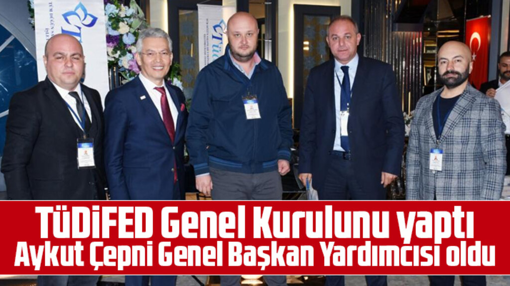 TÜDİFED Genel Kurulunu yaptı! Aykut Çepni Genel Başkan Yardımcısı oldu