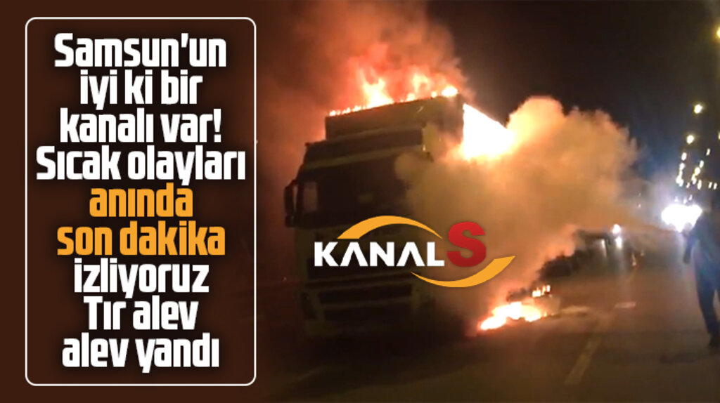 Samsun'da tır karayolunda alev alev yandı! Kanal S o anları canlı yayınladı