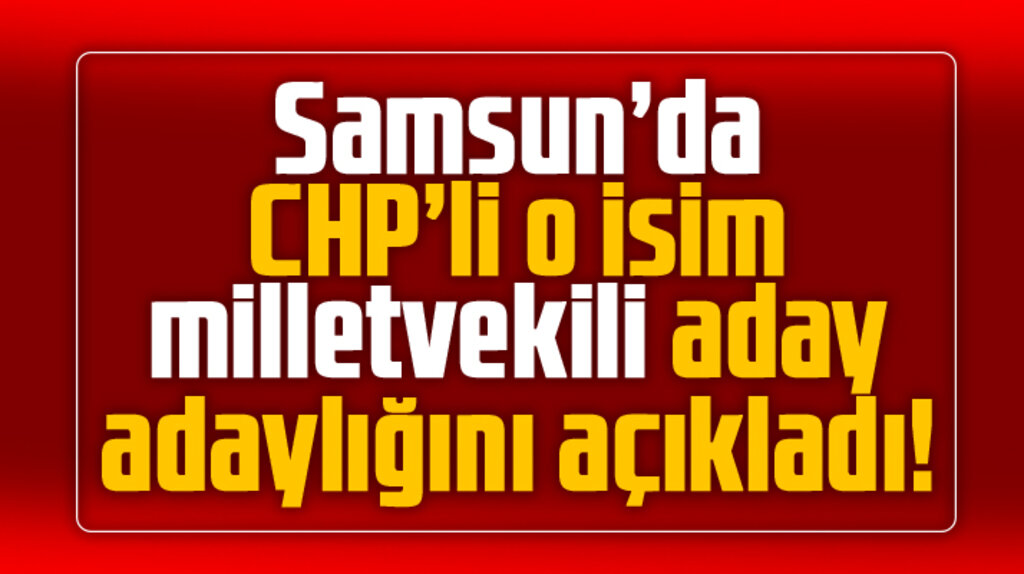 Samsun'da CHP'li o isim milletvekili aday adaylığını açıkladı