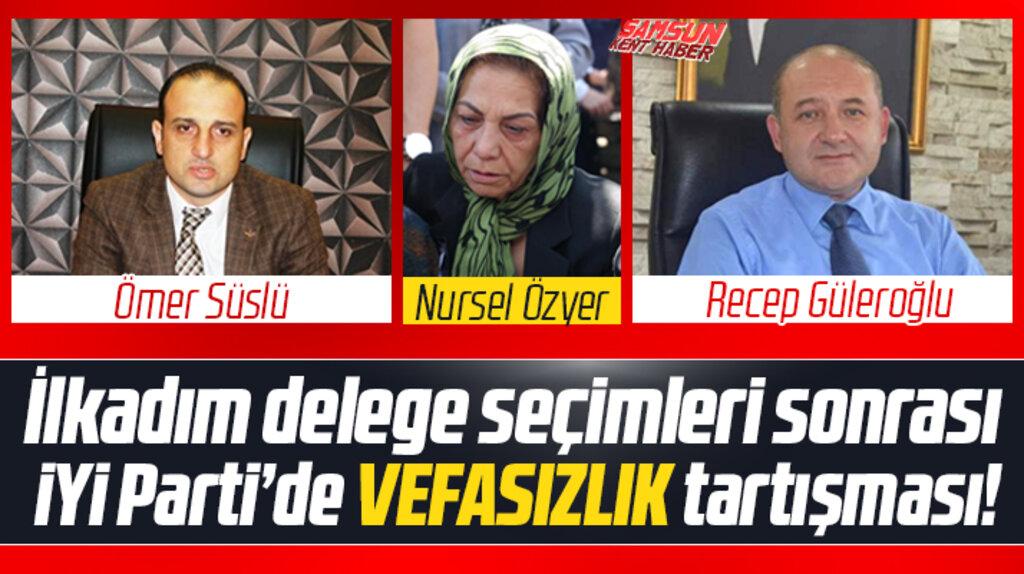 Samsun İYİ Parti'de Vefasızlık tartışması! O isimler delege seçilemedi