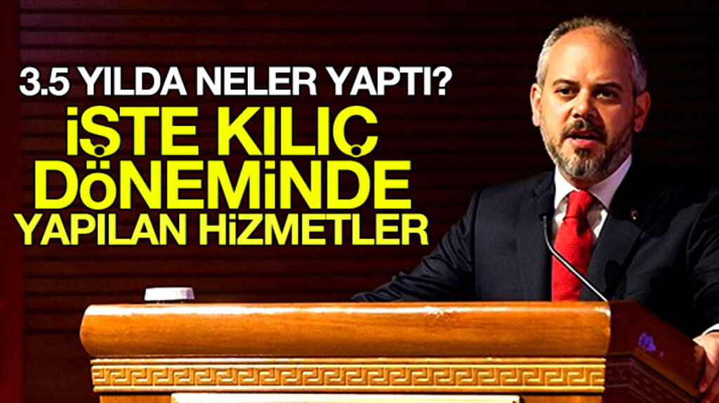 Akif Çağatay Kılıç'ın 3.5 yıllık bakanlığı döneminde yapılan hizmetler