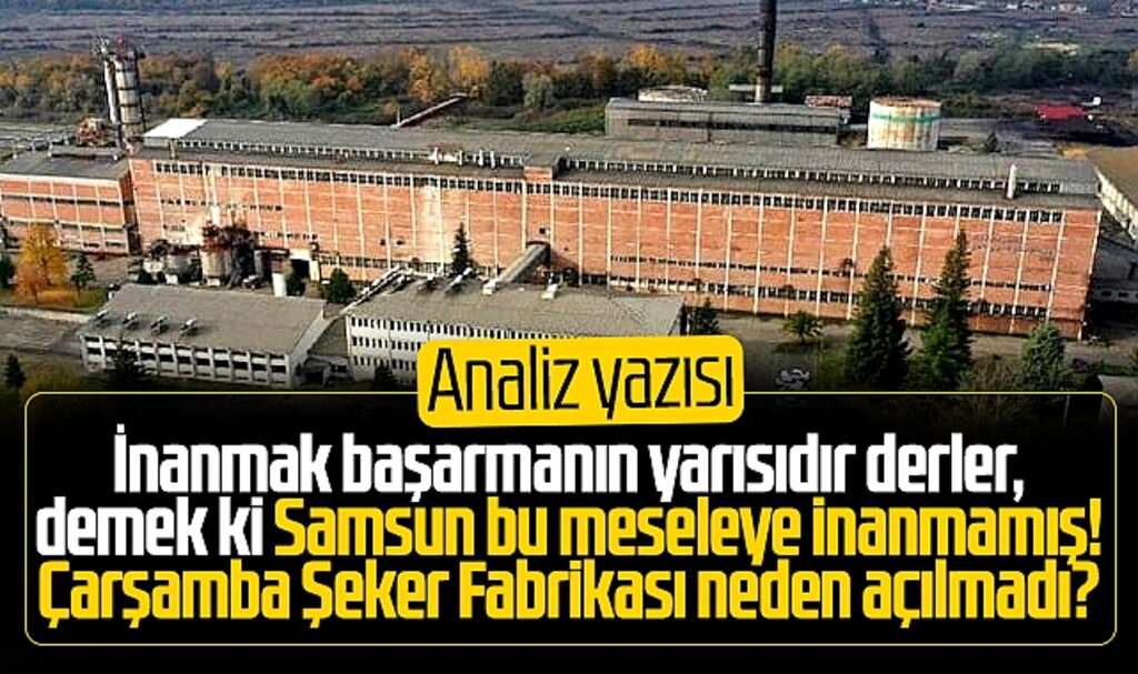 Çarşamba Şeker Fabrikası neden ve niçin hizmete girmedi? Analiz yazısı