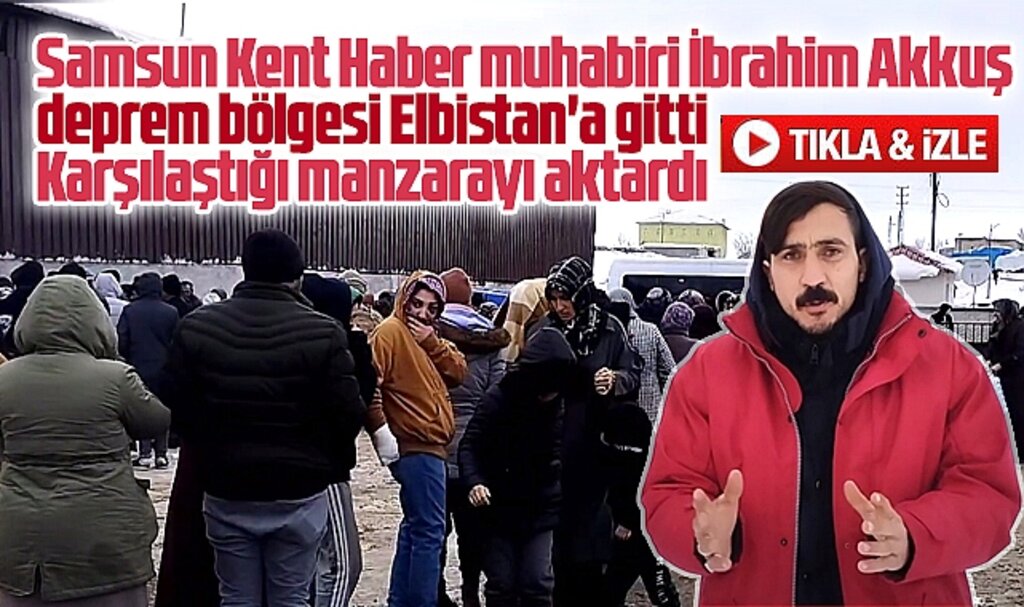 Samsun'da gazeteci İbrahim Akkuş deprem felaketinin yaşandığı Elbistan'a gitti