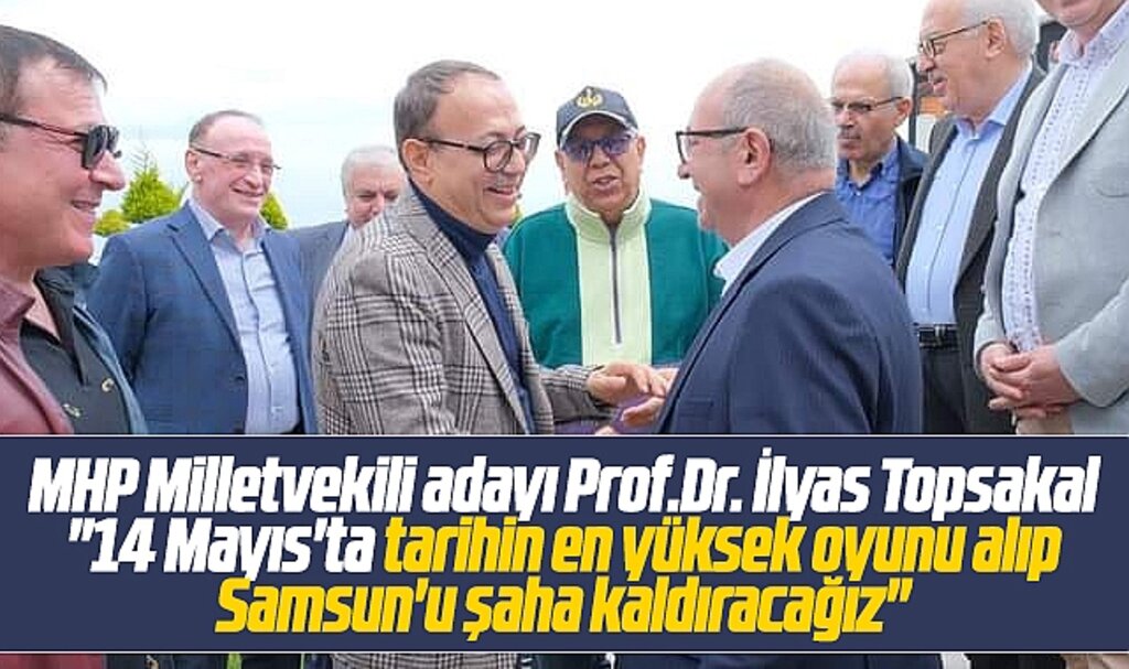 MHP Milletvekili adayı Prof.Dr. İlyas Topsakal: Samsun'u şaha kaldıracağız