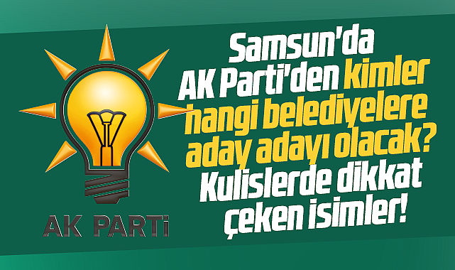 Samsun'da AK Parti'den kimler hangi belediyelere aday adayı olacak?