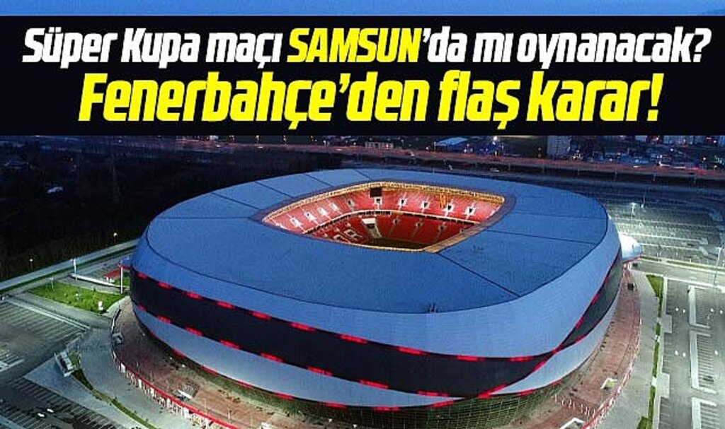 Süper Kupa maçı Samsun'da mı oynanacak? Fenerbahçe'den flaş karar!