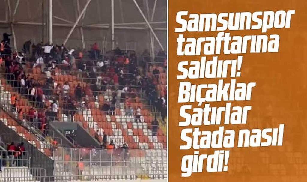 Samsunspor taraftarına Adana'da saldırı! Bıçak ve satırlar stada nasıl girdi