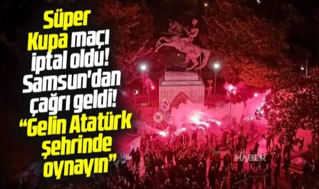Süper Kupa maçı iptal oldu! Samsun'dan çağrı geldi! Atatürk şehrinde oynayın