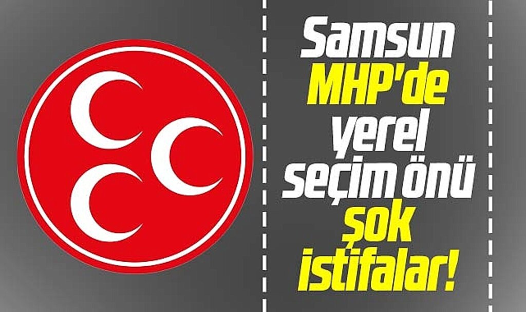 Samsun MHP'de yerel seçim önü şok istifalar!