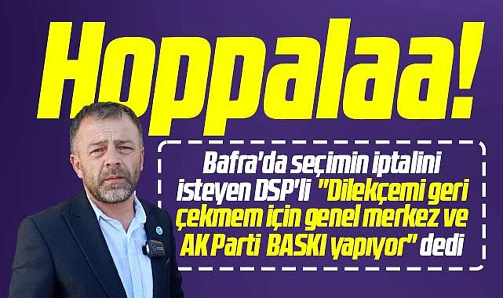 Samsun'da DSP'den şok Bafra açıklaması! İtiraz dilekçesini çekmem için baskı yapılıyor