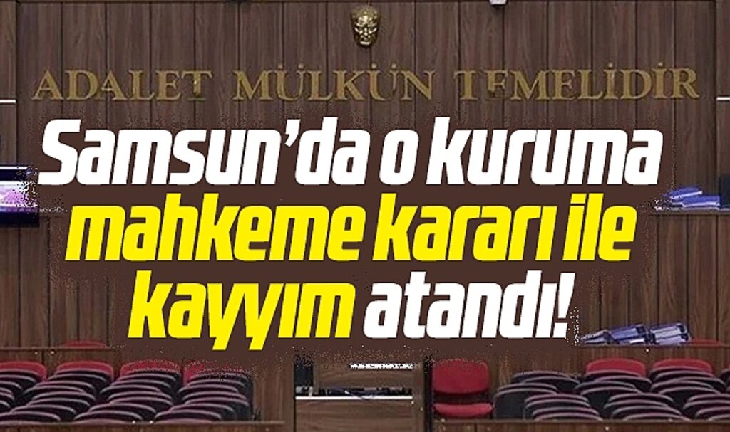 Samsun'da o kuruma mahkeme kararı ile kayyım atandı!