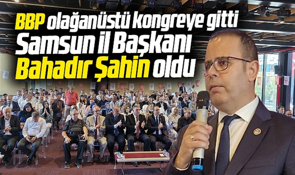 Samsun'da BBP olağanüstü kongre yaptı! BBP İl Başkanı Bahadır Şahin oldu