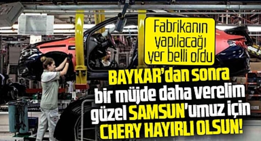 Chery Samsun'a hayırlı olsun! Chery'nin Samsun'da fabrikayı yapacağı yer belli oldu