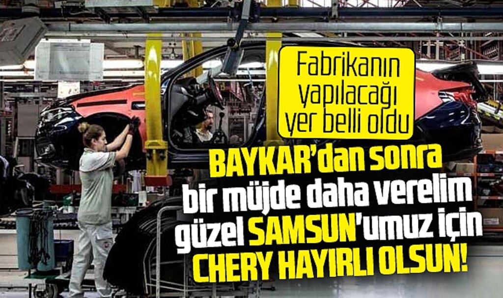 Chery Samsun'a hayırlı olsun! Chery'nin Samsun'da fabrikayı yapacağı yer belli oldu