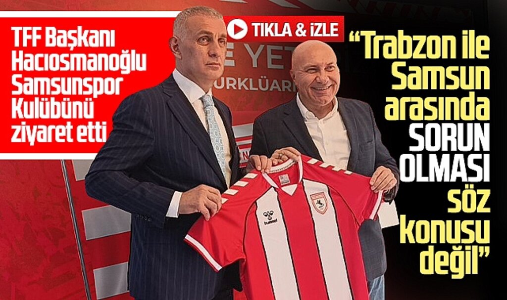TFF Başkanı Hacıosmanoğlu Samsunspor'u ziyaret etti! Trabzon ile Samsun arasında sorun yok