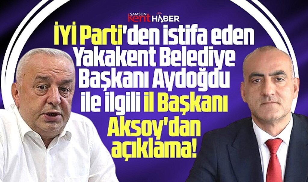 İYİ Parti Samsun İl Başkanı Aksoy'dan istifa eden Yakakent Belediye Başkanı ile ilgili açıklama