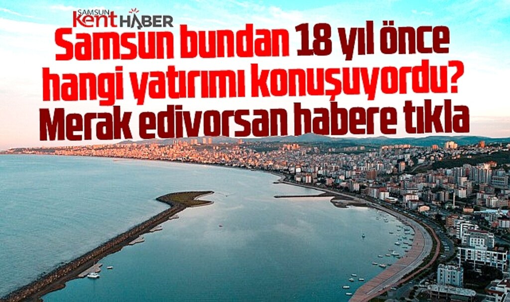 Samsun bundan 18 yıl önce bu dev yatırımı konuşuyordu?