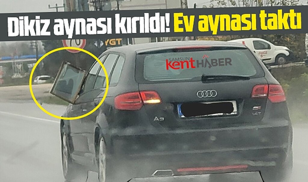 Samsun'da araç sürücüsü kırılan dikiz aynasının yerine ev aynası taktı