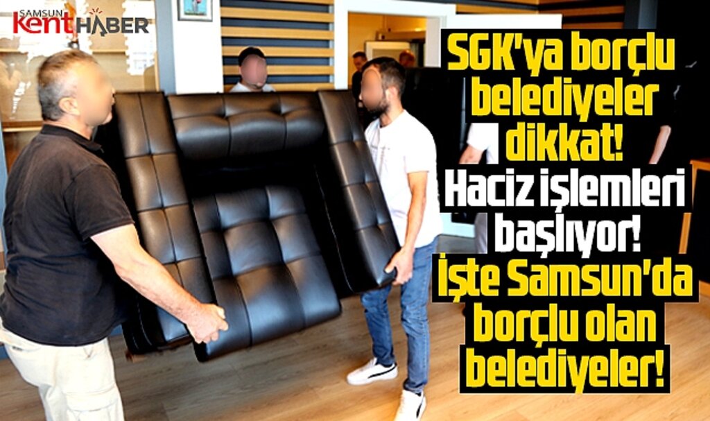 Samsun'da SGK'ya borçlu belediyeler dikkat! Haciz işlemleri başlıyor!