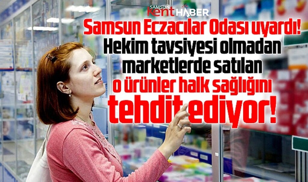 Samsun Eczacılar Odası uyardı! Marketlerde satılan o ürünler sağlığı tehdit ediyor
