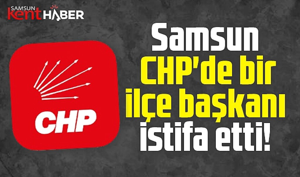 Samsun CHP'de bir ilçe başkanı görevinden istifa etti!