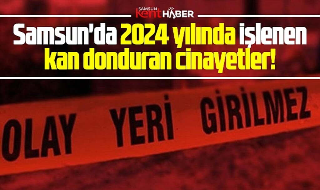 Samsun'da 2024 yılında işlenen işte o kan donduran cinayetler 