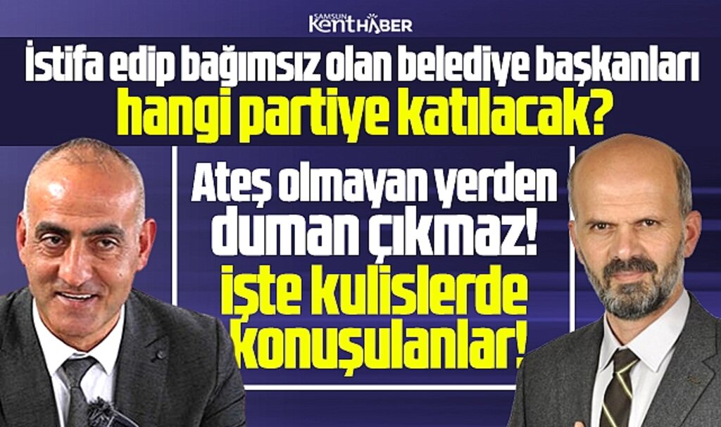 Samsun'da bağımsız olan belediye başkanları hangi partiye katılacak! İşte iddialar