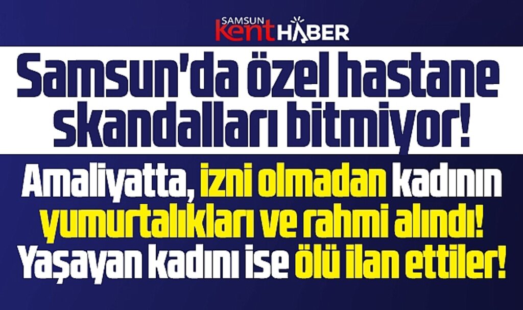 Samsun'da özel hastane skandalı! İzinsiz rahmini aldılar! Sağ kadını ölü gösterdiler