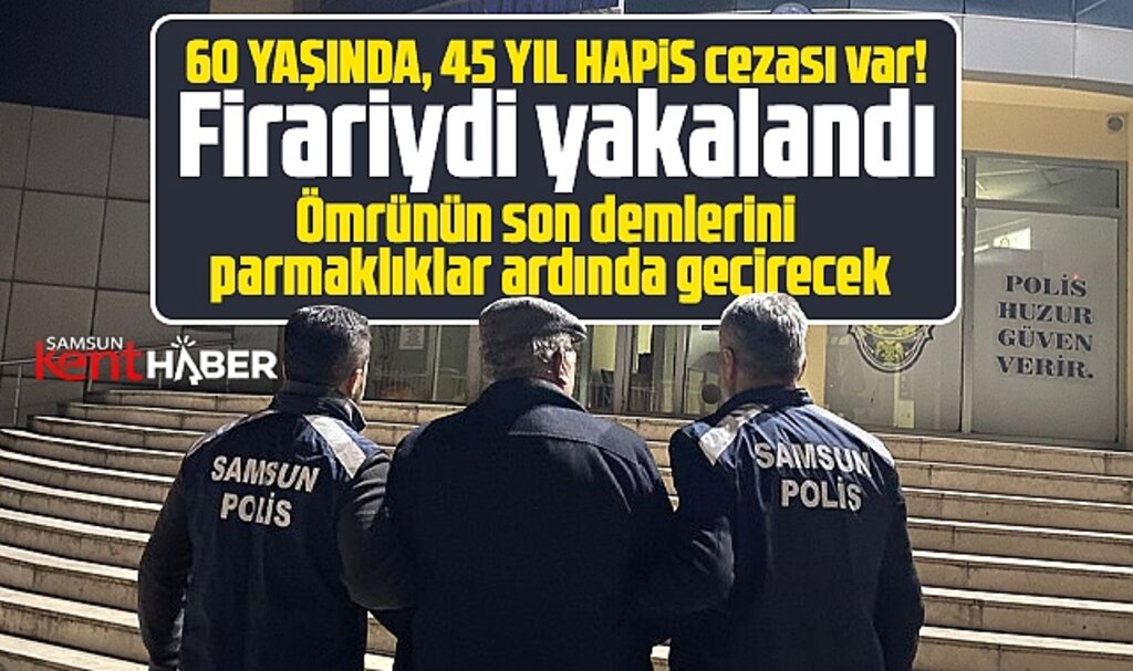 Samsun'da 60 yaşında olan ve 45 yıl hapis cezası bulunan firari hükümlü yakalandı