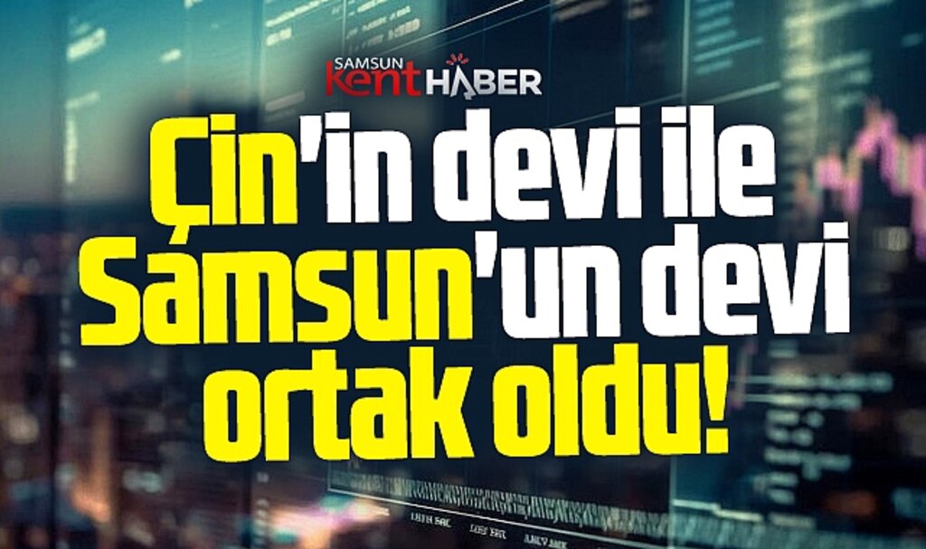 Samsun'un dev firması ile Çin'li dev şirket ortak oldu!