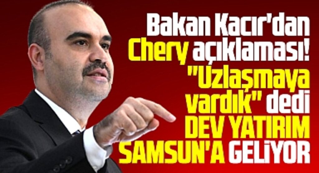 Samsun'a Chery otomobil fabrikası geliyor! Bakan Kacır açıkladı
