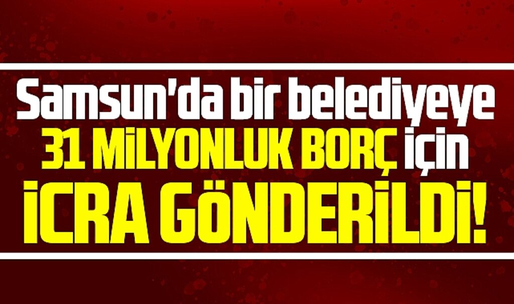 Samsun'da bir belediyeye 31 milyonluk borç nedeniyle icra gitti