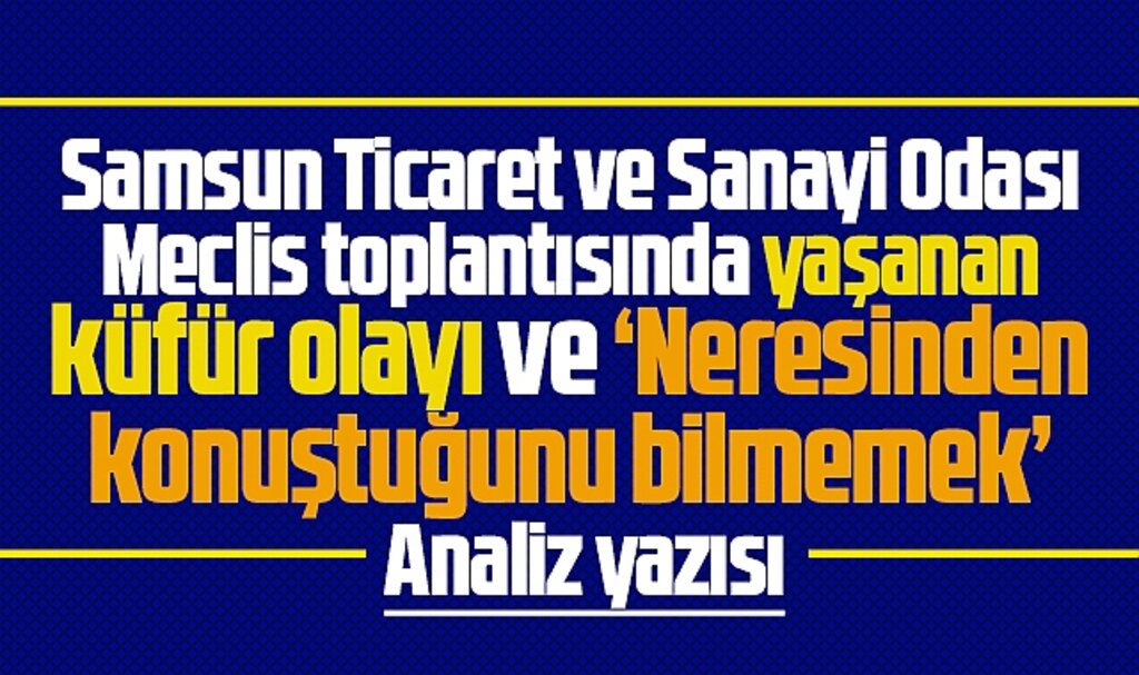 Samsun TSO Meclisinde yaşanan küfür olayı üzerine analiz yazısı