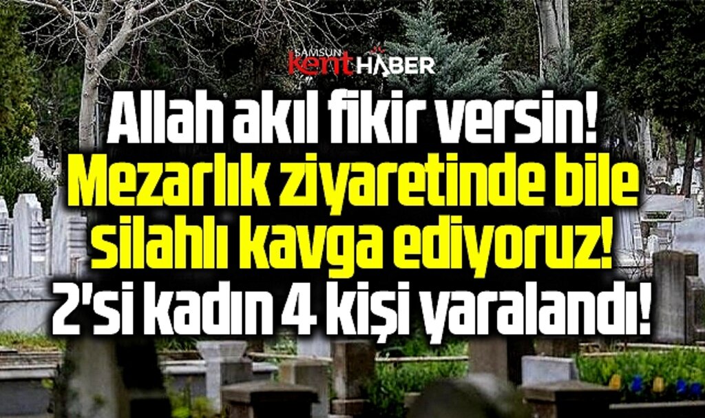 Samsun Çarşamba'da arefe günü mezarlık ziyaretinde silahlı kavga! 4 yaralı
