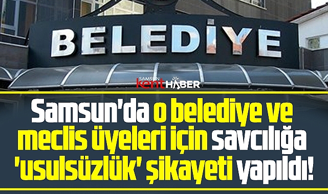Samsun'da o belediye ve meclis üyeleri için savcılığa usulsüzlük şikayeti!