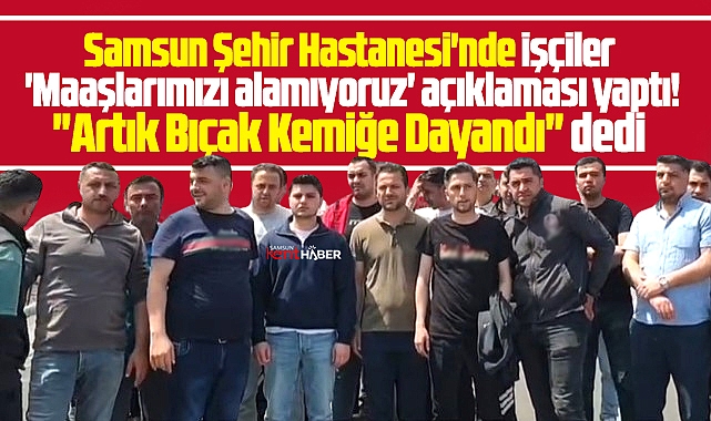 Samsun Şehir Hastanesi'nde işçiler 'Maaş alamıyoruz' açıklaması yaptı