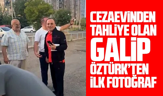 Galip Öztürk'ten son dakika haberi! Tahliye oldu!