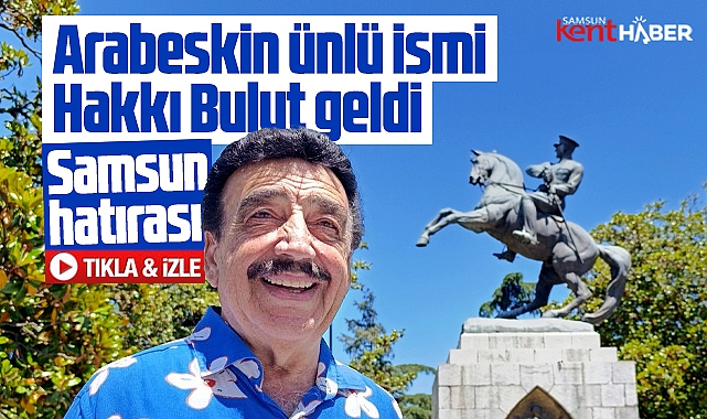 Samsun'a arabeskin ünlü ismi Hakkı Bulut geldi! 