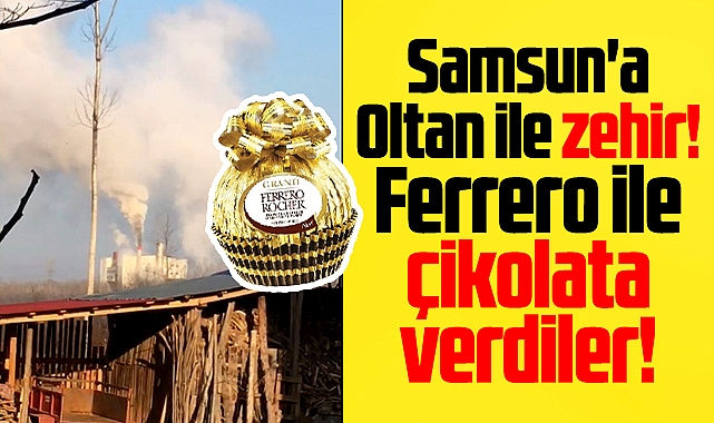 Samsun'a Oltan ile zehir, Ferrero ile çikolata verdiler!
