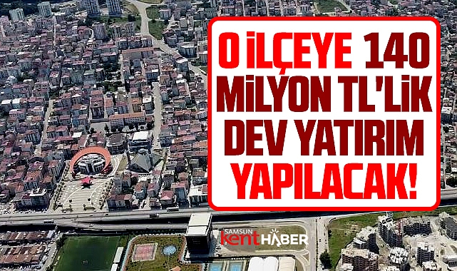 Samsun'da o ilçeye 140 milyon TL'lik dev yatırım yapılacak