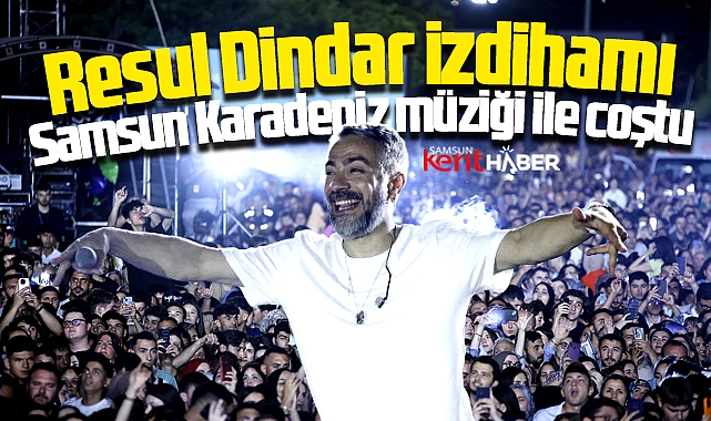 Samsun'da Resul Dindar izdihamı! Samsun Karadeniz müziği ile coştu