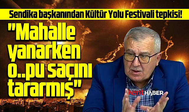 Samsun Kültür Yolu Festivaline sendika başkanından çok sert tepki!