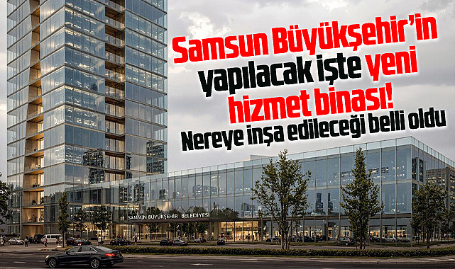 Samsun Büyükşehir Belediyesi'nin yapılacak işte yeni hizmet binası!