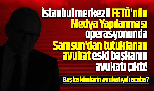 Samsun'da FETÖ'den tutuklanan avukat eski başkanın avukatı çıktı!